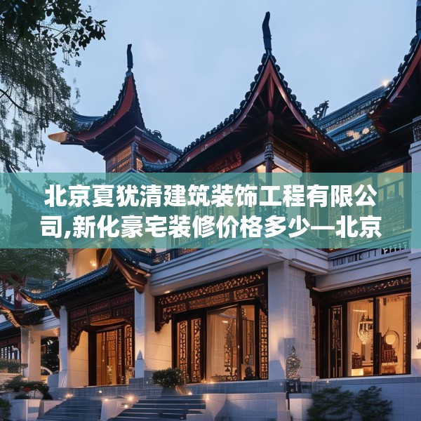 北京夏犹清建筑装饰工程有限公司,新化豪宅装修价格多少—北京夏犹清建筑装饰工程有限公司394.a270b271c274fgy.281dewqe