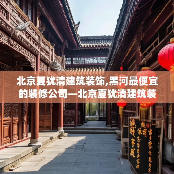北京夏犹清建筑装饰,黑河最便宜的装修公司—北京夏犹清建筑装饰359.a235b236c239fgy.246bnbn