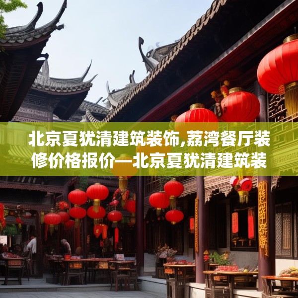 北京夏犹清建筑装饰,荔湾餐厅装修价格报价—北京夏犹清建筑装饰611.a487b488c491fgy.498bnbn