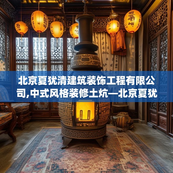 北京夏犹清建筑装饰工程有限公司,中式风格装修土炕—北京夏犹清建筑装饰工程有限公司133.a9b10c13fgy.20fdsfds