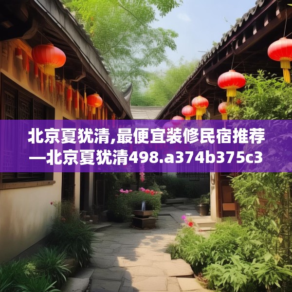 北京夏犹清,最便宜装修民宿推荐—北京夏犹清498.a374b375c378fgy.385lkjl