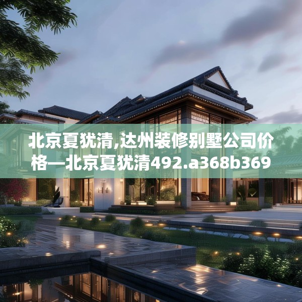 北京夏犹清,达州装修别墅公司价格—北京夏犹清492.a368b369c372fgy.379dsfds