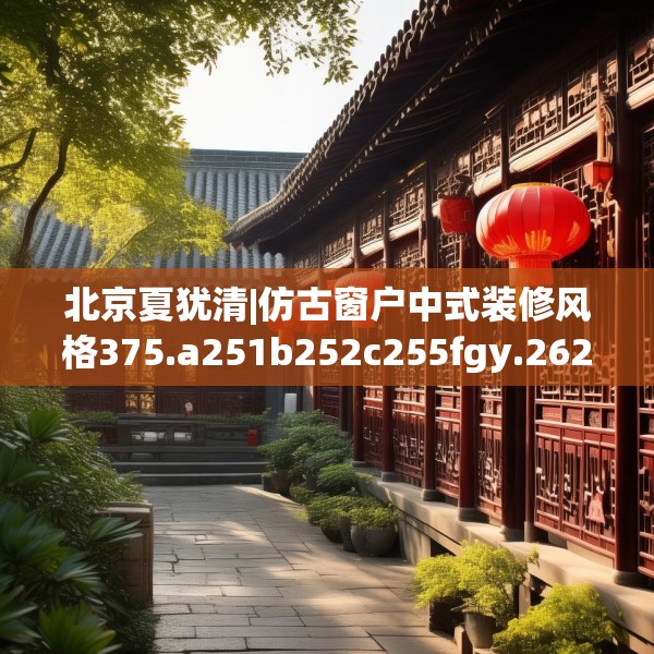 北京夏犹清|仿古窗户中式装修风格375.a251b252c255fgy.262fhsg