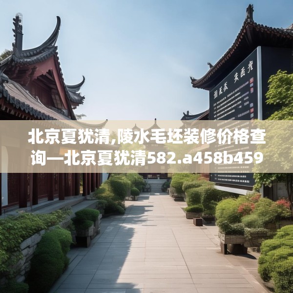 北京夏犹清,陵水毛坯装修价格查询—北京夏犹清582.a458b459c462fgy.469dsfds