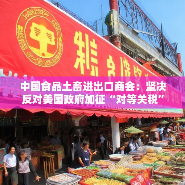 中国食品土畜进出口商会：坚决反对美国政府加征“对等关税”