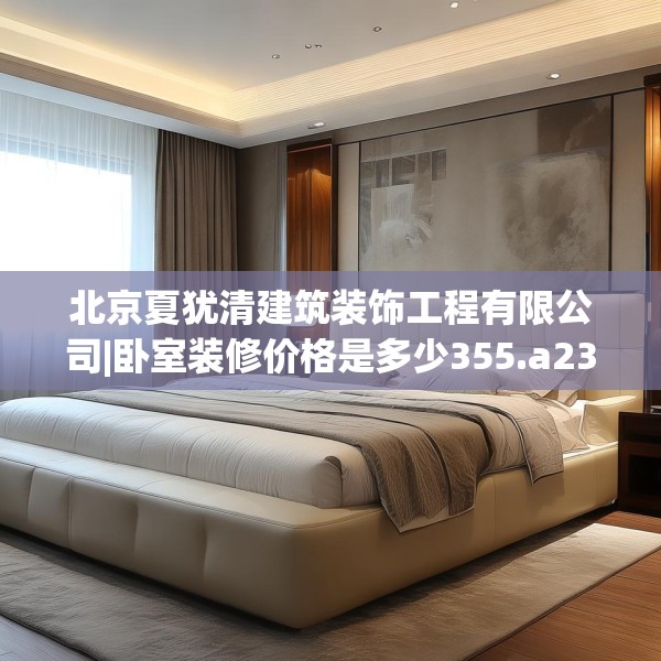 北京夏犹清建筑装饰工程有限公司|卧室装修价格是多少355.a231b232c235fgy.242poiy