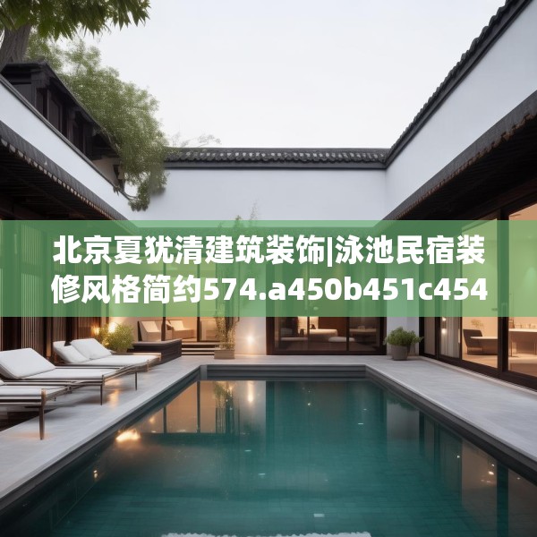 北京夏犹清建筑装饰|泳池民宿装修风格简约574.a450b451c454fgy.461dewqe