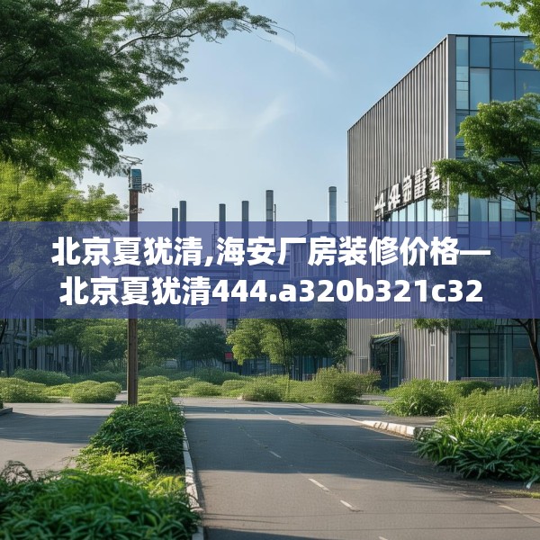北京夏犹清,海安厂房装修价格—北京夏犹清444.a320b321c324fgy.331lkjl