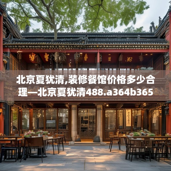 北京夏犹清,装修餐馆价格多少合理—北京夏犹清488.a364b365c368fgy.37576664