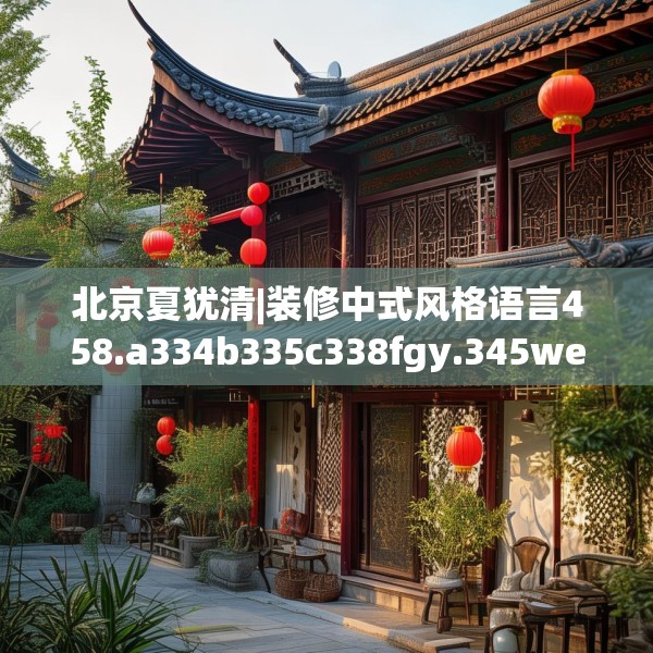 北京夏犹清|装修中式风格语言458.a334b335c338fgy.345wew