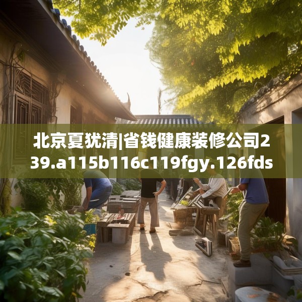北京夏犹清|省钱健康装修公司239.a115b116c119fgy.126fds