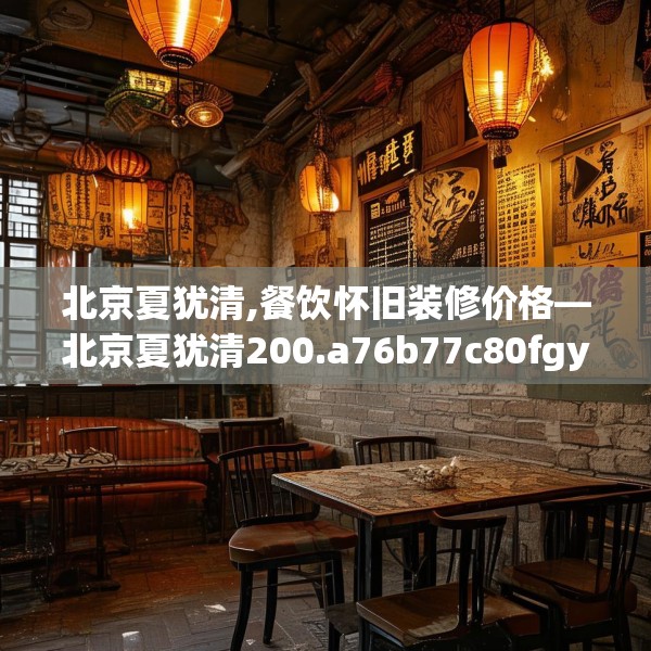 北京夏犹清,餐饮怀旧装修价格—北京夏犹清200.a76b77c80fgy.8776680