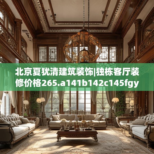 北京夏犹清建筑装饰|独栋客厅装修价格265.a141b142c145fgy.152poiy