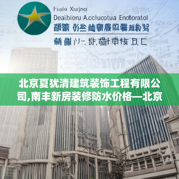 北京夏犹清建筑装饰工程有限公司,南丰新房装修防水价格—北京夏犹清建筑装饰工程有限公司483.a359b360c363fgy.370fhsg