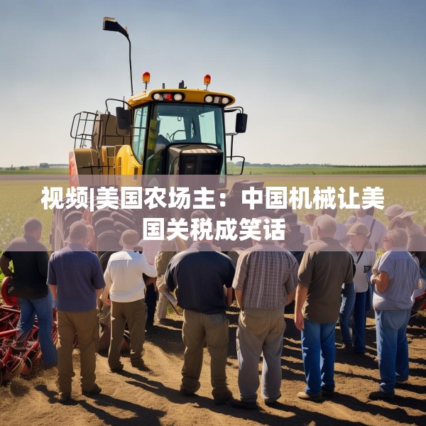 视频|美国农场主：中国机械让美国关税成笑话