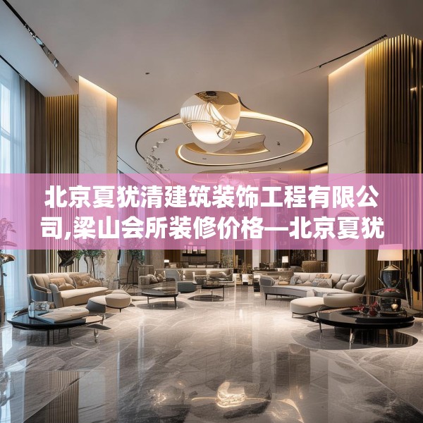 北京夏犹清建筑装饰工程有限公司,梁山会所装修价格—北京夏犹清建筑装饰工程有限公司398.a274b275c278fgy.28576669