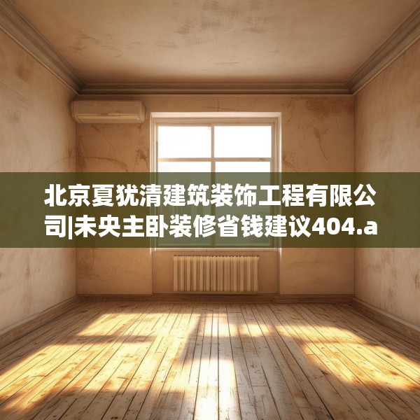 北京夏犹清建筑装饰工程有限公司|未央主卧装修省钱建议404.a280b281c284fgy.291wew