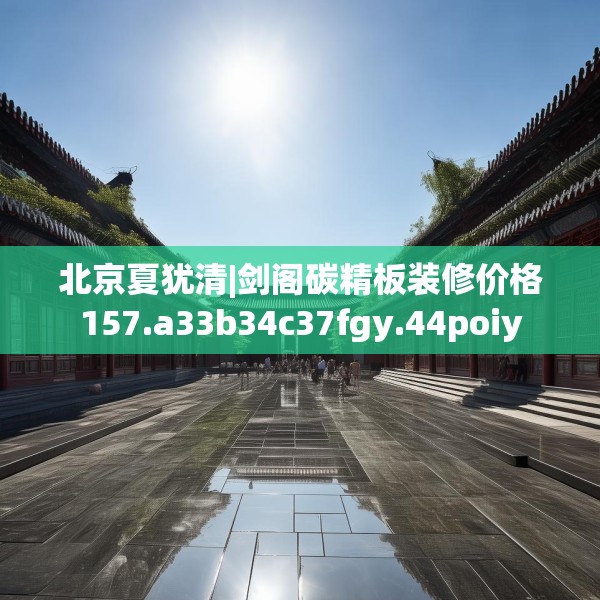 北京夏犹清|剑阁碳精板装修价格157.a33b34c37fgy.44poiy