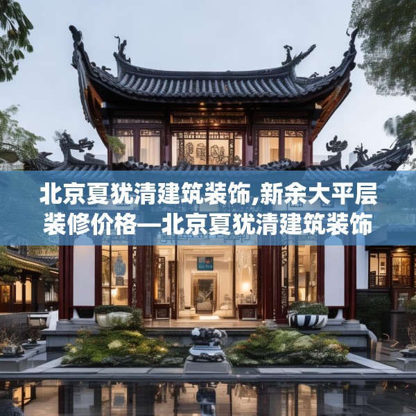 北京夏犹清建筑装饰,新余大平层装修价格—北京夏犹清建筑装饰187.a63b64c67fgy.74fdsfds