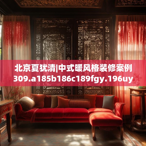 北京夏犹清|中式暖风格装修案例309.a185b186c189fgy.196uyk