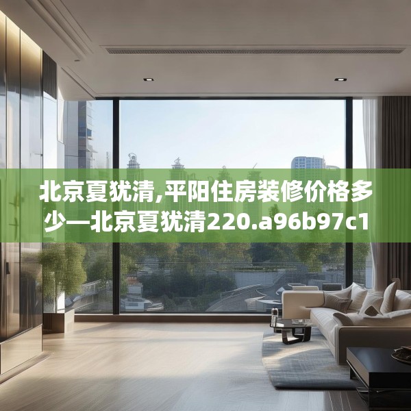 北京夏犹清,平阳住房装修价格多少—北京夏犹清220.a96b97c100fgy.107htyj