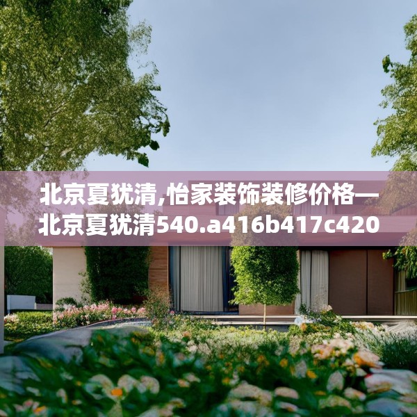 北京夏犹清,怡家装饰装修价格—北京夏犹清540.a416b417c420fgy.427nbn