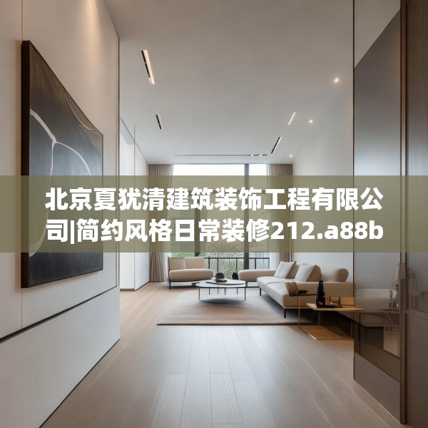 北京夏犹清建筑装饰工程有限公司|简约风格日常装修212.a88b89c92fgy.99xczxv