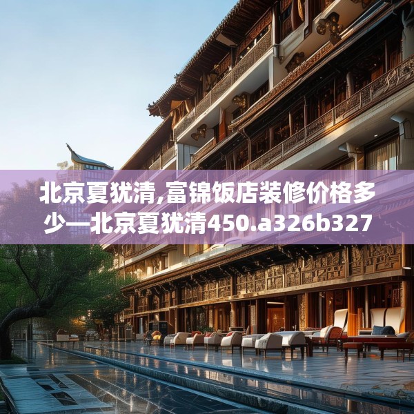 北京夏犹清,富锦饭店装修价格多少—北京夏犹清450.a326b327c330fgy.337nbn