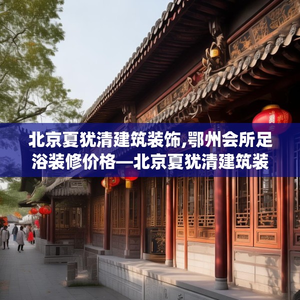 北京夏犹清建筑装饰,鄂州会所足浴装修价格—北京夏犹清建筑装饰138.a14b15c18fgy.25lkjl