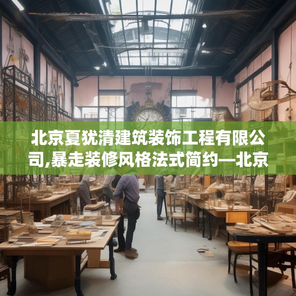 北京夏犹清建筑装饰工程有限公司,暴走装修风格法式简约—北京夏犹清建筑装饰工程有限公司385.a261b262c265fgy.272fdsfds