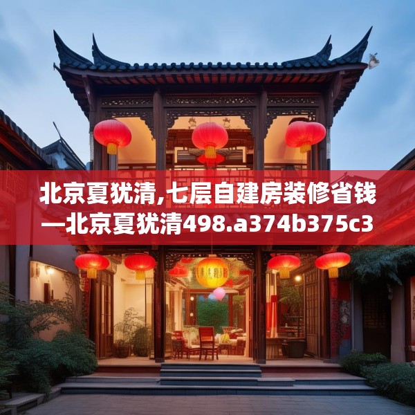 北京夏犹清,七层自建房装修省钱—北京夏犹清498.a374b375c378fgy.385lkjl