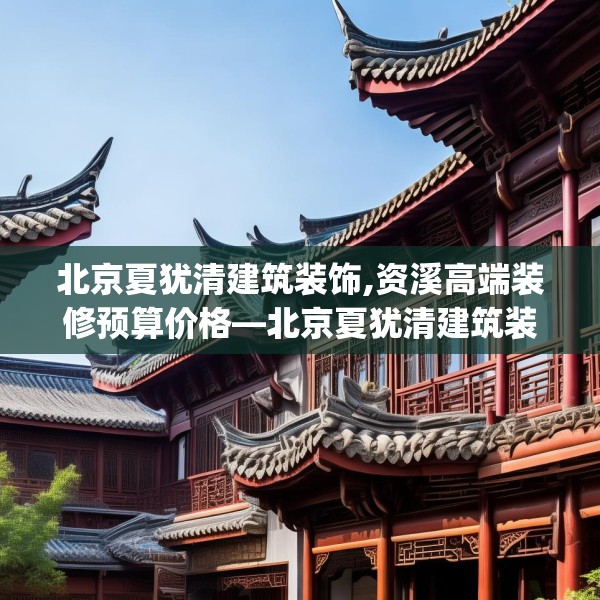北京夏犹清建筑装饰,资溪高端装修预算价格—北京夏犹清建筑装饰212.a88b89c92fgy.99xczxv