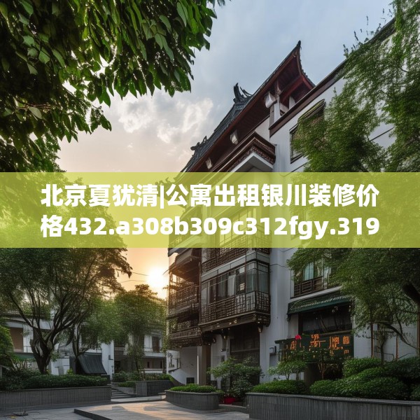 北京夏犹清|公寓出租银川装修价格432.a308b309c312fgy.319nbn