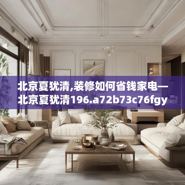 北京夏犹清,装修如何省钱家电—北京夏犹清196.a72b73c76fgy.83dewqe