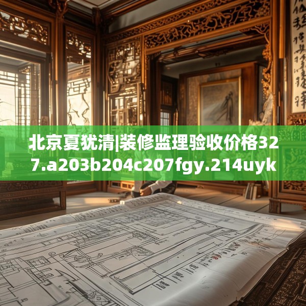 北京夏犹清|装修监理验收价格327.a203b204c207fgy.214uyk