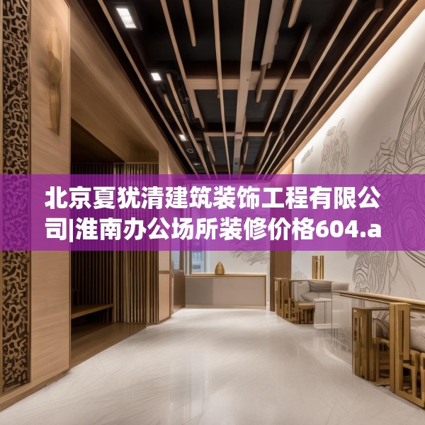 北京夏犹清建筑装饰工程有限公司|淮南办公场所装修价格604.a480b481c484fgy.491sdA