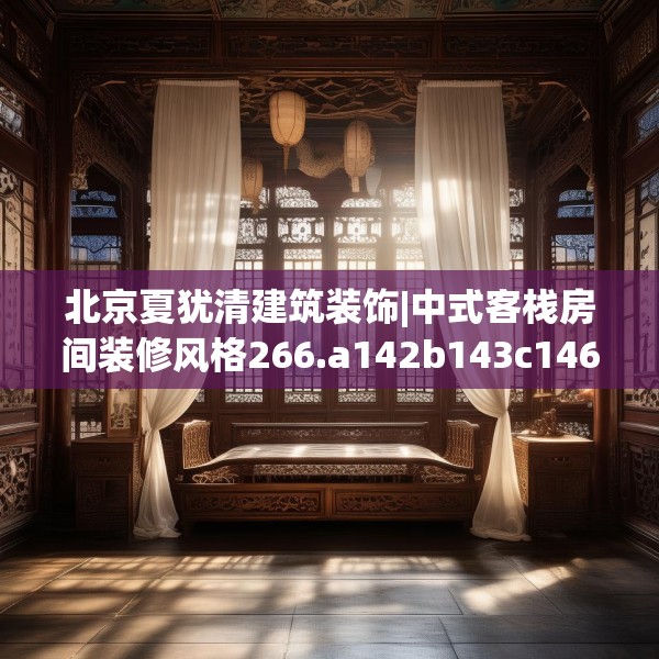 北京夏犹清建筑装饰|中式客栈房间装修风格266.a142b143c146fgy.153xczxv