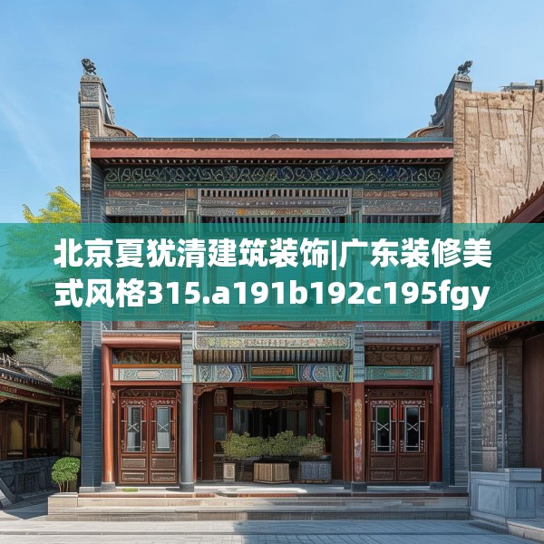 北京夏犹清建筑装饰|广东装修美式风格315.a191b192c195fgy.202fghfd