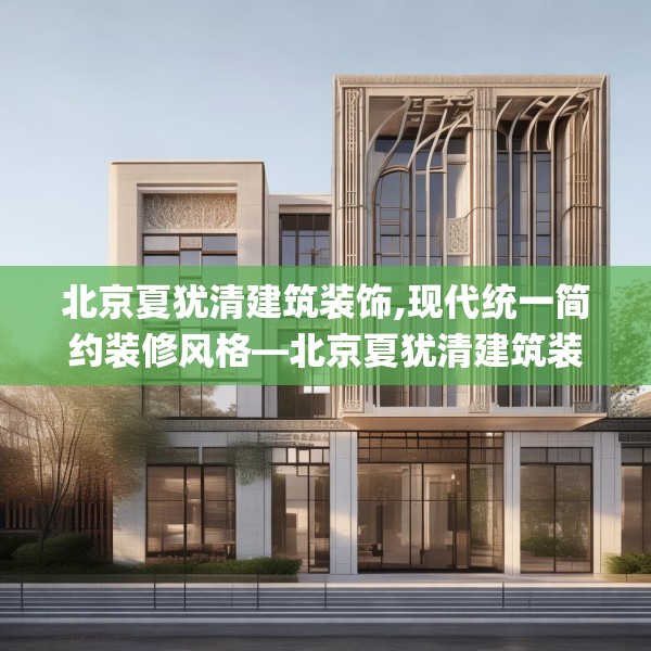 北京夏犹清建筑装饰,现代统一简约装修风格—北京夏犹清建筑装饰543.a419b420c423fgy.430uyk