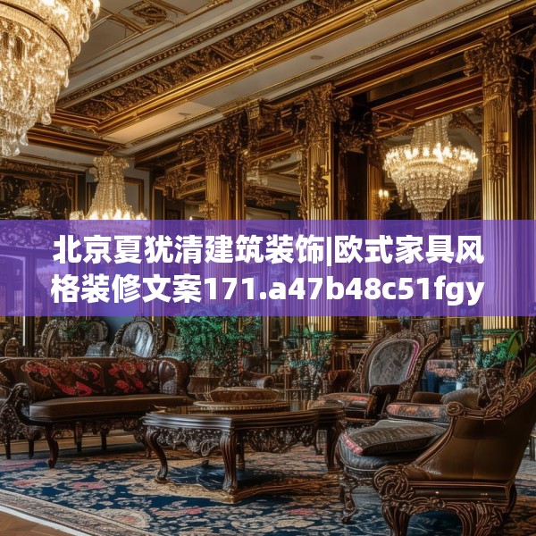 北京夏犹清建筑装饰|欧式家具风格装修文案171.a47b48c51fgy.58fghfd