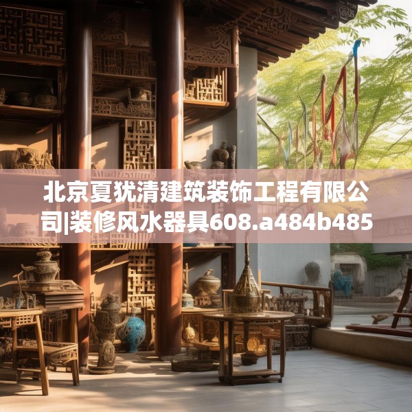 北京夏犹清建筑装饰工程有限公司|装修风水器具608.a484b485c488fgy.495xczxv