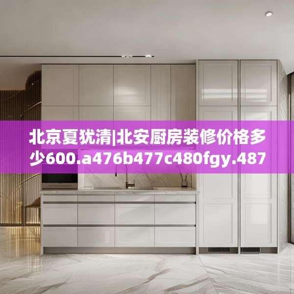 北京夏犹清|北安厨房装修价格多少600.a476b477c480fgy.487dsfds