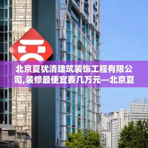 北京夏犹清建筑装饰工程有限公司,装修最便宜要几万元—北京夏犹清建筑装饰工程有限公司203.a79b80c83fgy.90fds