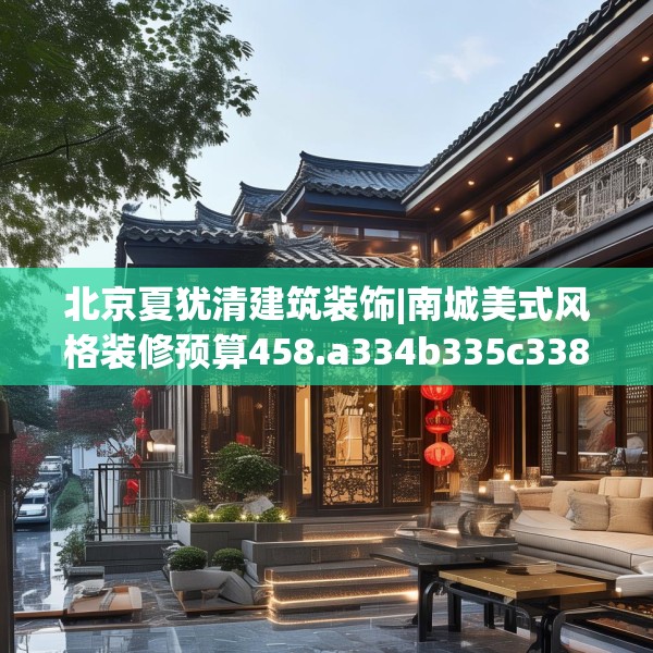 北京夏犹清建筑装饰|南城美式风格装修预算458.a334b335c338fgy.345wew