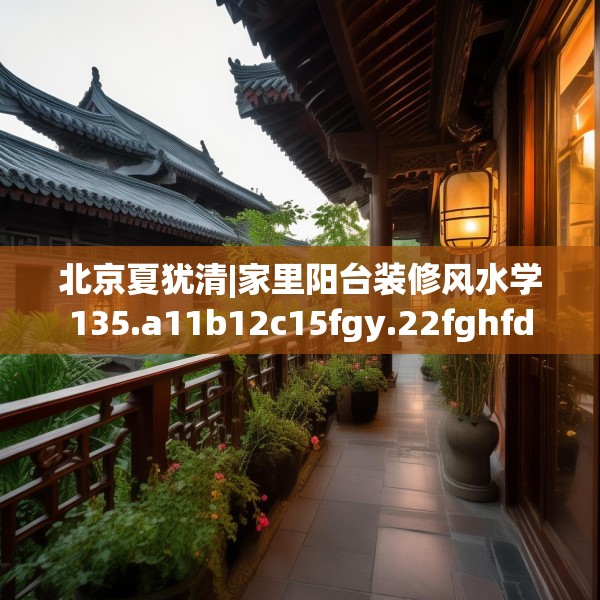 北京夏犹清|家里阳台装修风水学135.a11b12c15fgy.22fghfd