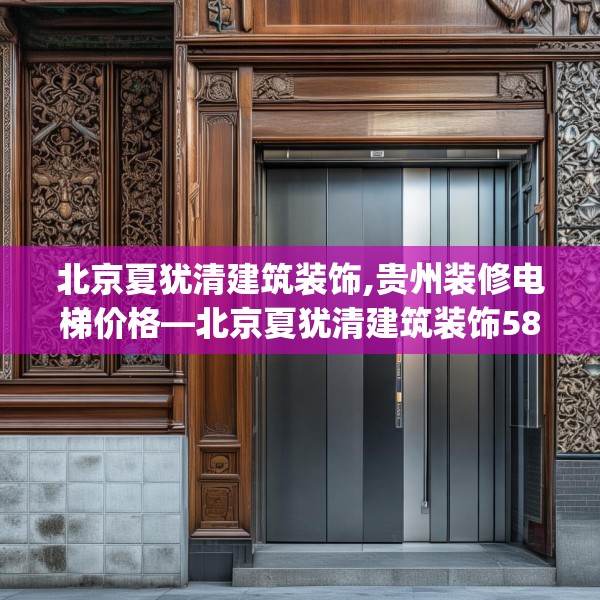 北京夏犹清建筑装饰,贵州装修电梯价格—北京夏犹清建筑装饰580.a456b457c460fgy.467htyj