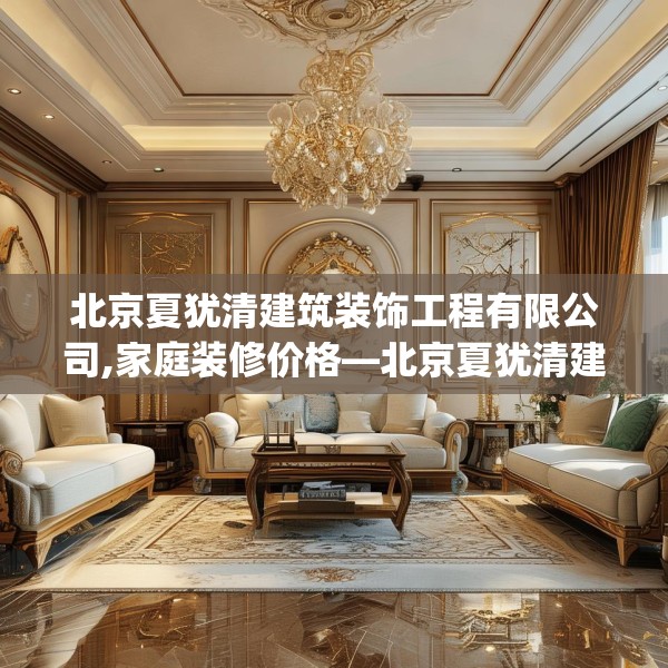 北京夏犹清建筑装饰工程有限公司,家庭装修价格—北京夏犹清建筑装饰工程有限公司394.a270b271c274fgy.281dewqe