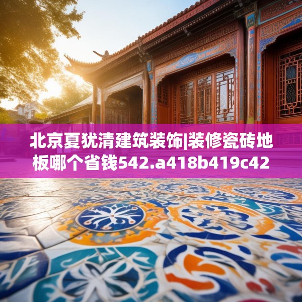 北京夏犹清建筑装饰|装修瓷砖地板哪个省钱542.a418b419c422fgy.42976661