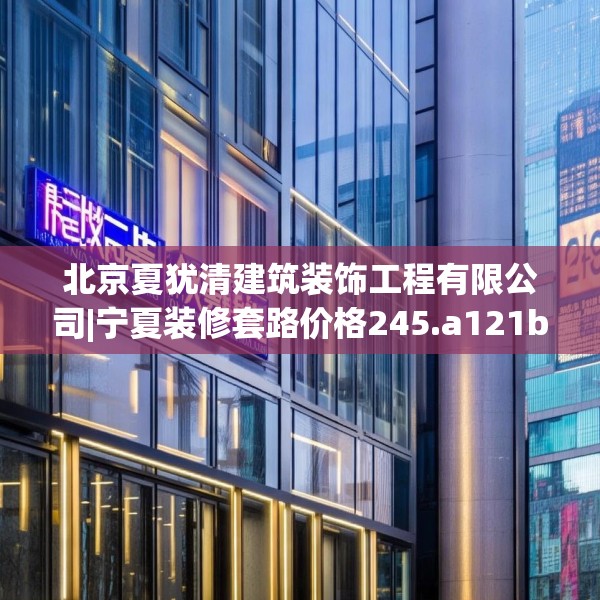 北京夏犹清建筑装饰工程有限公司|宁夏装修套路价格245.a121b122c125fgy.132cvcx