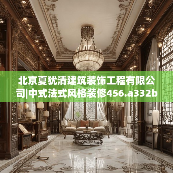 北京夏犹清建筑装饰工程有限公司|中式法式风格装修456.a332b333c336fgy.343dsfds